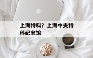 上海特科？上海中央特科纪念馆