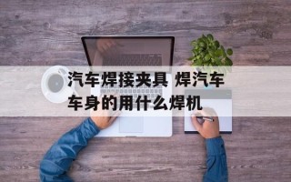 汽车焊接夹具 焊汽车车身的用什么焊机