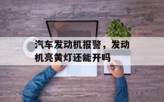 汽车发动机报警，发动机亮黄灯还能开吗