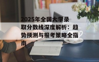 2025年全国大学录取分数线深度解析：趋势预测与报考策略全指南