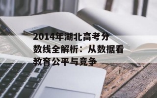 2014年湖北高考分数线全解析：从数据看教育公平与竞争
