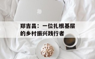 郑吉昌：一位扎根基层的乡村振兴践行者