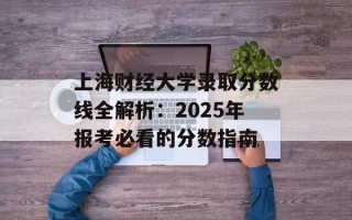 上海财经大学录取分数线全解析：2025年报考必看的分数指南