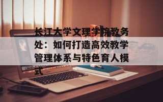 长江大学文理学院教务处：如何打造高效教学管理体系与特色育人模式