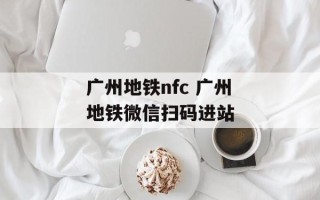 广州地铁nfc 广州地铁微信扫码进站