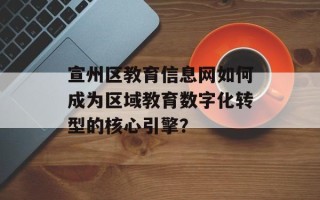 宣州区教育信息网如何成为区域教育数字化转型的核心引擎？