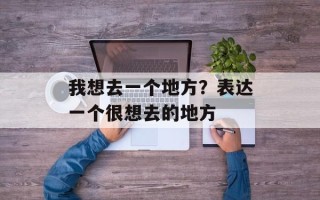 我想去一个地方？表达一个很想去的地方