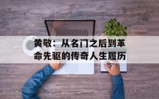 黄敬：从名门之后到革命先驱的传奇人生履历