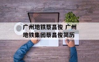 广州地铁蔡昌俊 广州地铁集团蔡昌俊简历