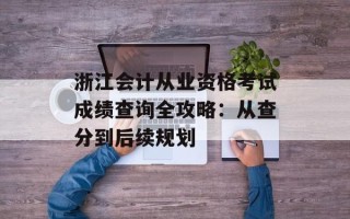 浙江会计从业资格考试成绩查询全攻略：从查分到后续规划