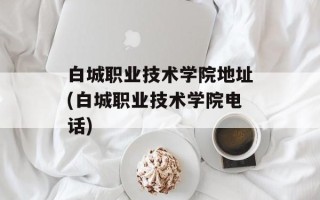 白城职业技术学院地址(白城职业技术学院电话)