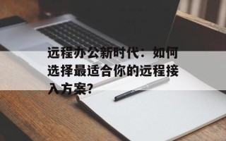远程办公新时代：如何选择最适合你的远程接入方案？