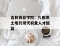 吉林农业学院：扎根黑土地的现代农业人才摇篮