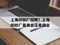 上海印钞厂招聘？上海印钞厂是央企还是国企