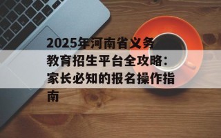 2025年河南省义务教育招生平台全攻略：家长必知的报名操作指南