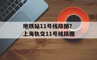 地铁站11号线路图？上海轨交11号线路图