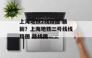 上海地铁2线路图 最新？上海地铁二号线线路图 路线图