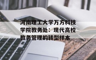 河南理工大学万方科技学院教务处：现代高校教务管理的转型样本