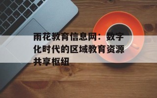 雨花教育信息网：数字化时代的区域教育资源共享枢纽