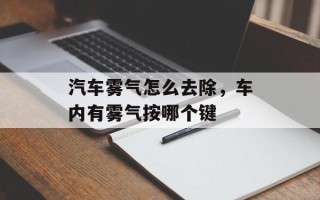 汽车雾气怎么去除，车内有雾气按哪个键