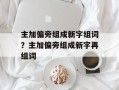 主加偏旁组成新字组词？主加偏旁组成新字再组词