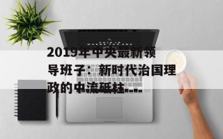 2019年中央最新领导班子：新时代治国理政的中流砥柱