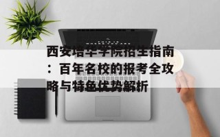 西安培华学院招生指南：百年名校的报考全攻略与特色优势解析