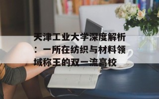 天津工业大学深度解析：一所在纺织与材料领域称王的双一流高校