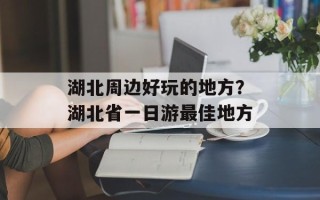 湖北周边好玩的地方？湖北省一日游最佳地方