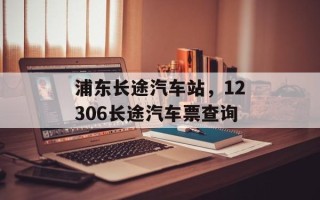 浦东长途汽车站，12306长途汽车票查询