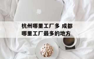 杭州哪里工厂多 成都哪里工厂最多的地方
