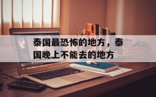 泰国最恐怖的地方，泰国晚上不能去的地方