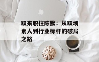 职来职往陈默：从职场素人到行业标杆的破局之路