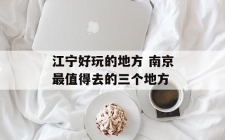 江宁好玩的地方 南京最值得去的三个地方