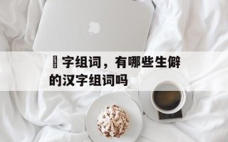 骉字组词，有哪些生僻的汉字组词吗