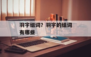 羽字组词？羽字的组词有哪些