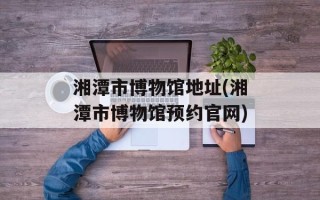 湘潭市博物馆地址(湘潭市博物馆预约官网)
