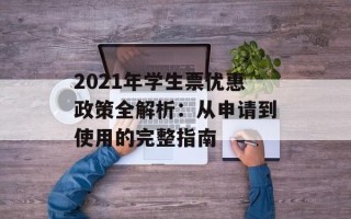 2021年学生票优惠政策全解析：从申请到使用的完整指南