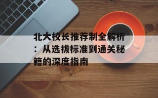 北大校长推荐制全解析：从选拔标准到通关秘籍的深度指南