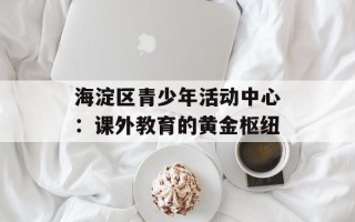 海淀区青少年活动中心：课外教育的黄金枢纽