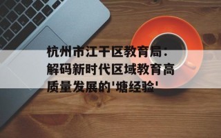 杭州市江干区教育局：解码新时代区域教育高质量发展的'塘经验'