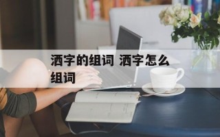 洒字的组词 洒字怎么组词