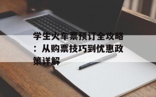 学生火车票预订全攻略：从购票技巧到优惠政策详解