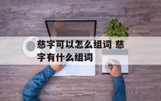 慈字可以怎么组词 慈字有什么组词
