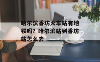 哈尔滨香坊火车站有地铁吗？哈尔滨站到香坊站怎么去