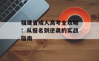 福建省成人高考全攻略：从报名到逆袭的实战指南