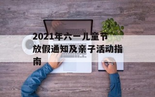 2021年六一儿童节放假通知及亲子活动指南