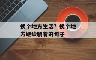 换个地方生活？换个地方继续躺着的句子