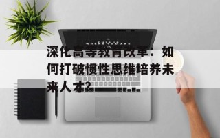 深化高等教育改革：如何打破惯性思维培养未来人才？