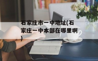 石家庄市一中地址(石家庄一中本部在哪里啊)